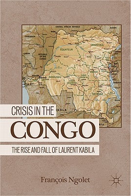 Crisis in the Congo: The Rise and Fall of Laurent Kabila by Ngolet, F.