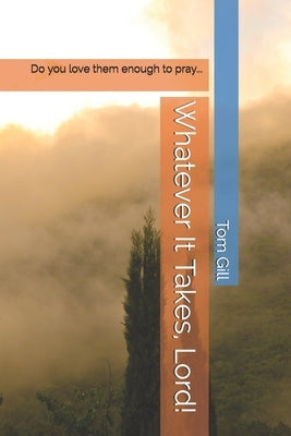 Whatever It Takes, Lord!: Do you love them enough to pray... by Gill, Tom