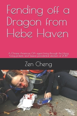 Fending off a Dragon from Hebe Haven: A Chinese American CIA agent living through the Hong Kong protests and Taiwan presidential election of 2019 by Cheng, Zen