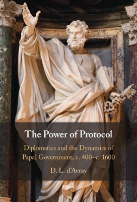 The Power of Protocol: Diplomatics and the Dynamics of Papal Government, C. 400 - C.1600 by D'Avray, D. L.