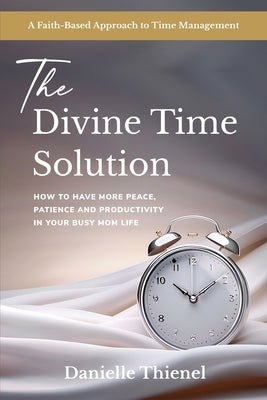 The Divine Time Solution: How to Have More Peace, Patience and Productivity in Your Busy Mom Life by Thienel, Danielle