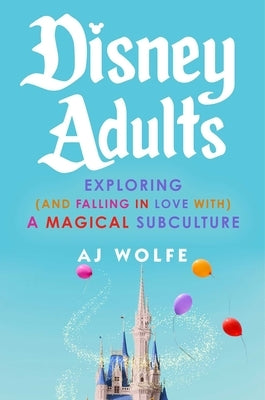 Disney Adults: Exploring (and Falling in Love With) a Magical Subculture by Wolfe, Aj