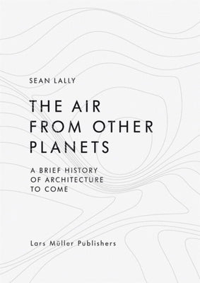 The Air from Other Planets: A Brief History of Architecture to Come by Lally, Sean