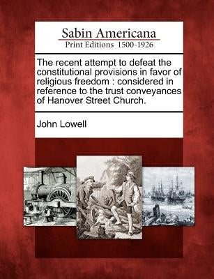 The Recent Attempt to Defeat the Constitutional Provisions in Favor of Religious Freedom: Considered in Reference to the Trust Conveyances of Hanover by Lowell, John