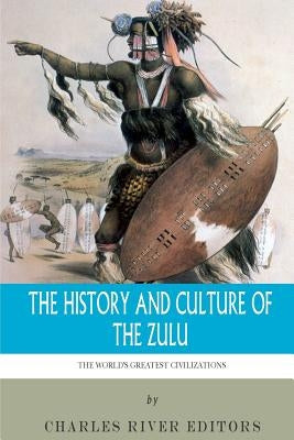 The World's Greatest Civilizations: The History and Culture of the Zulu by Charles River Editors