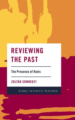 Reviewing the Past: The Presence of Ruins by Somhegyi, Zoltán