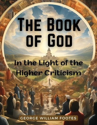 The Book of God: In the Light of the Higher Criticism: In the Light of the Higher Criticism - George William Foote by George William Foote