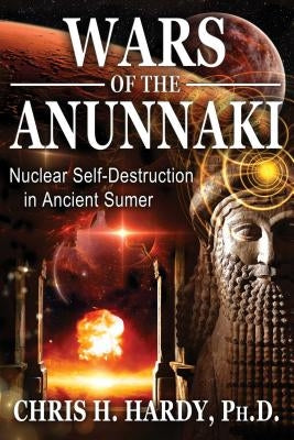 Wars of the Anunnaki: Nuclear Self-Destruction in Ancient Sumer by Hardy, Chris H.