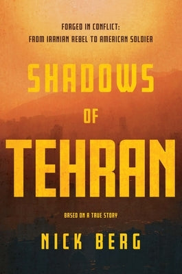 Shadows of Tehran: Forged in Conflict: From Iranian Rebel to American Soldier by Berg, Nick