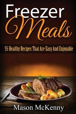 Freezer Meals: 55 Healthy Recipes That Are Easy And Enjoyable by McKenny, Mason