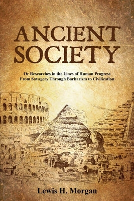 Ancient Society: Or Researches in the Lines of Human Progress From Savagery Through Barbarism to Civilization by Morgan, Lewis H.