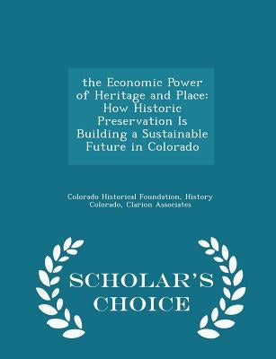 The Economic Power of Heritage and Place: How Historic Preservation Is Building a Sustainable Future in Colorado - Scholar's Choice Edition by Colorado Historical Foundation