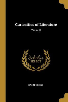 Curiosities of Literature; Volume III by Disraeli, Isaac