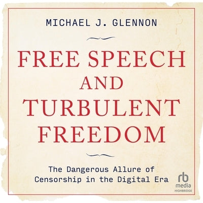 Free Speech and Turbulent Freedom: The Dangerous Allure of Censorship in the Digital Era by Glennon, Michael J.