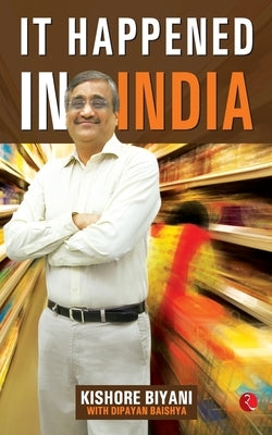 It Happened In India: The Story of Pantaloons, Big Bazaar, Central and the Great Indian Consumer by Biyani, Kishore