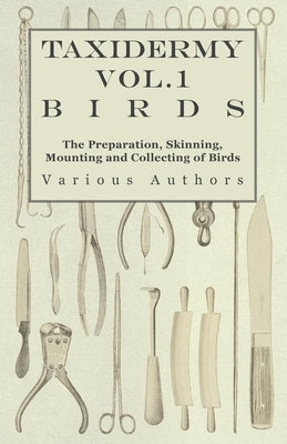 Taxidermy Vol.1 Birds - The Preparation, Skinning, Mounting and Collecting of Birds by Various