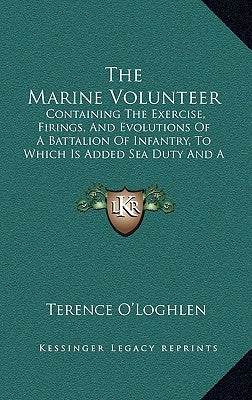 The Marine Volunteer: Containing The Exercise, Firings, And Evolutions Of A Battalion Of Infantry, To Which Is Added Sea Duty And A Suppleme by O'Loghlen, Terence