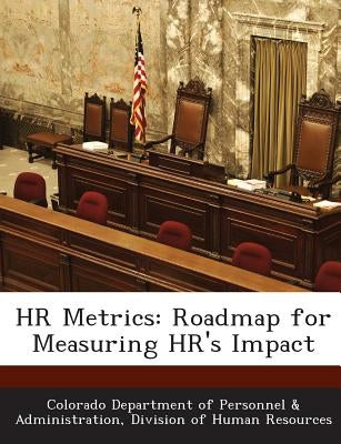 HR Metrics: Roadmap for Measuring HR's Impact by Colorado Department of Personnel &. Admi