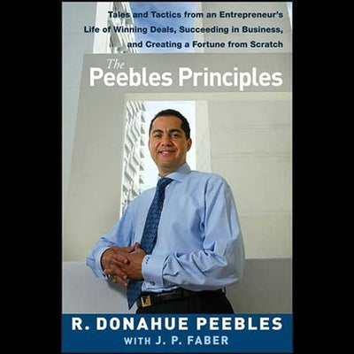 The Peebles Principles: Tales and Tactics from an Entrepreneur's Life of Winning Deals, Succeeding in Business, and Creating a Fortune from Sc by Peebles, R. Donahue