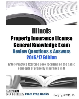 Illinois Property Insurance License General Knowledge Exam Review Questions & Answers 2016/17 Edition: A Self-Practice Exercise Book focusing on the b by Examreview