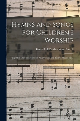 Hymns and Songs for Children's Worship: Together With Selections for Anniversary and Festive Occasions / by Green Hill Presbyterian Church (Green