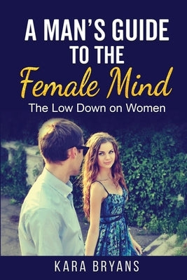 A Man's Guide to the Female Mind: The Low Down on Women by Bryans, Kara