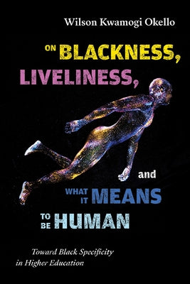 On Blackness, Liveliness, and What It Means to Be Human: Toward Black Specificity in Higher Education by Okello, Wilson Kwamogi