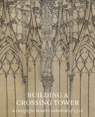 Building a Crossing Tower: A Design for Rouen Cathedral of 1516 by Beltrami, Costanza