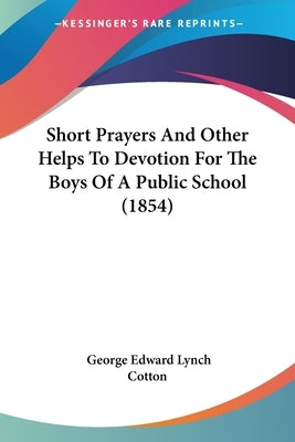 Short Prayers And Other Helps To Devotion For The Boys Of A Public School (1854) by Cotton, George Edward Lynch