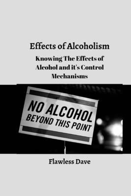 Effects of Alcoholism: Knowing The Effects of Alcohol and it's Control Mechanisms by Dave, Flawless