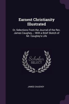 Earnest Christianity Illustrated: Or, Selections From the Journal of the Rev. James Caughey...: With a Brief Sketch of Mr. Caughey's Life by Caughey, James