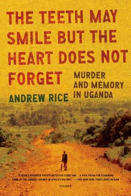 The Teeth May Smile But the Heart Does Not Forget: Murder and Memory in Uganda by Rice, Andrew