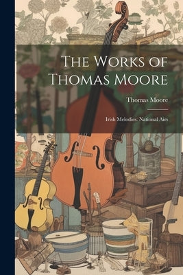 The Works of Thomas Moore: Irish Melodies. National Airs by Moore, Thomas