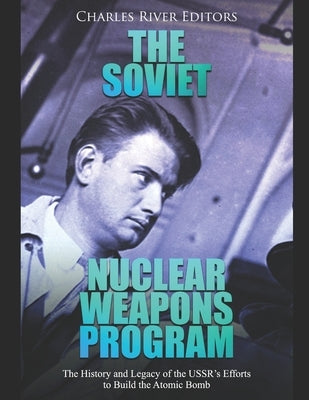 The Soviet Nuclear Weapons Program: The History and Legacy of the USSR's Efforts to Build the Atomic Bomb by Charles River