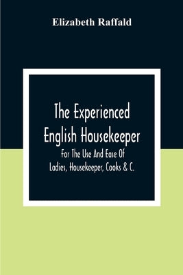 The Experienced English Housekeeper: For The Use And Ease Of Ladies, Housekeeper, Cooks &C. by Raffald, Elizabeth