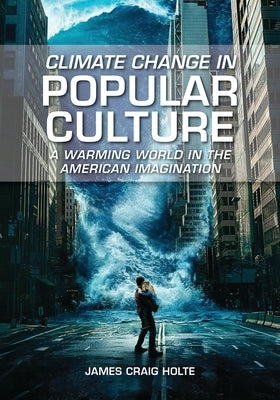 Climate Change in Popular Culture: A Warming World in the American Imagination by Holte, James Craig