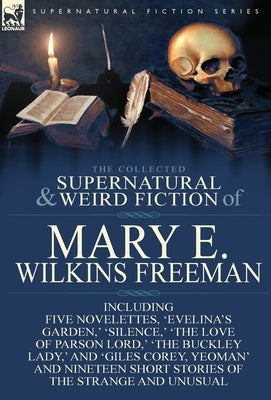 The Collected Supernatural and Weird Fiction of Mary E. Wilkins Freeman: Five Novelettes, 'Evelina's Garden, ' 'Silence, ' 'The Love of Parson Lord, ' by Freeman, Mary E. Wilkins