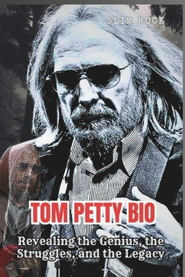 Tom Petty Bio: Revealing the Genius, the Struggles, and the Legacy by Rock, Slim