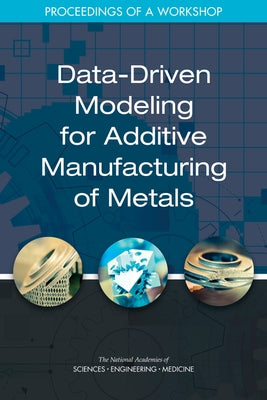 Data-Driven Modeling for Additive Manufacturing of Metals: Proceedings of a Workshop by National Academies of Sciences Engineeri