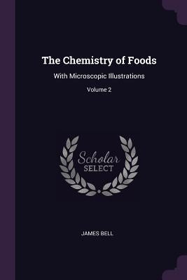 The Chemistry of Foods: With Microscopic Illustrations; Volume 2 by Bell, James