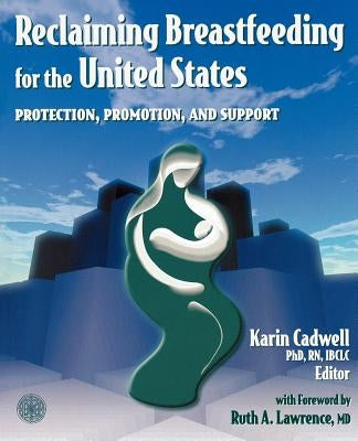 Reclaiming Breastfeeding for the United States: Protection, Promotion and Support: Protection, Promotion and Support by Cadwell, Karin