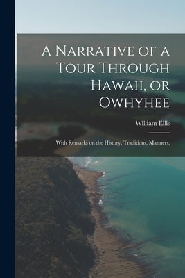 A Narrative of a Tour Through Hawaii, or Owhyhee: With Remarks on the History, Traditions, Manners, by Ellis, William