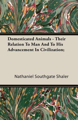 Domesticated Animals - Their Relation To Man And To His Advancement In Civilization; by Shaler, Nathaniel Southgate