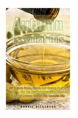 Autumn Essential Oils: 59 Organic Soaps, Scrubs And Creams Recipes For The Health Of Your Skin + 33 Best Autumn Blends With Essential Oils: ( by Dickerson, Bonnie