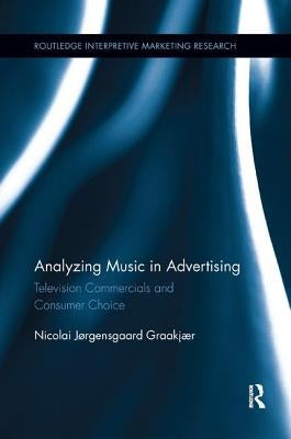 Analyzing Music in Advertising: Television Commercials and Consumer Choice by Graakjaer, Nicolai