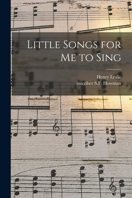 Little Songs for Me to Sing by Leslie, Henry 1822-1896