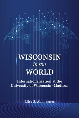 Wisconsin in the World: Internationalization at the University of Wisconsin-Madison by Ahn, Elise S.