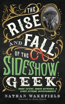 The Rise and Fall of the Sideshow Geek: Snake Eaters, Human Ostriches, & Other Extreme Entertainments: Snake Eaters, Human Ostriches & Other Extreme E by Wakefield, Nathan