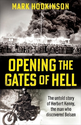 Opening the Gates of Hell: The Untold Story of Herbert Kenny, the Man Who Discovered Bergen-Belsen by Hodkinson, Mark