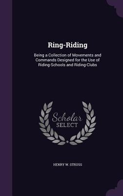 Ring-Riding: Being a Collection of Movements and Commands Designed for the Use of Riding-Schools and Riding-Clubs by Struss, Henry W.